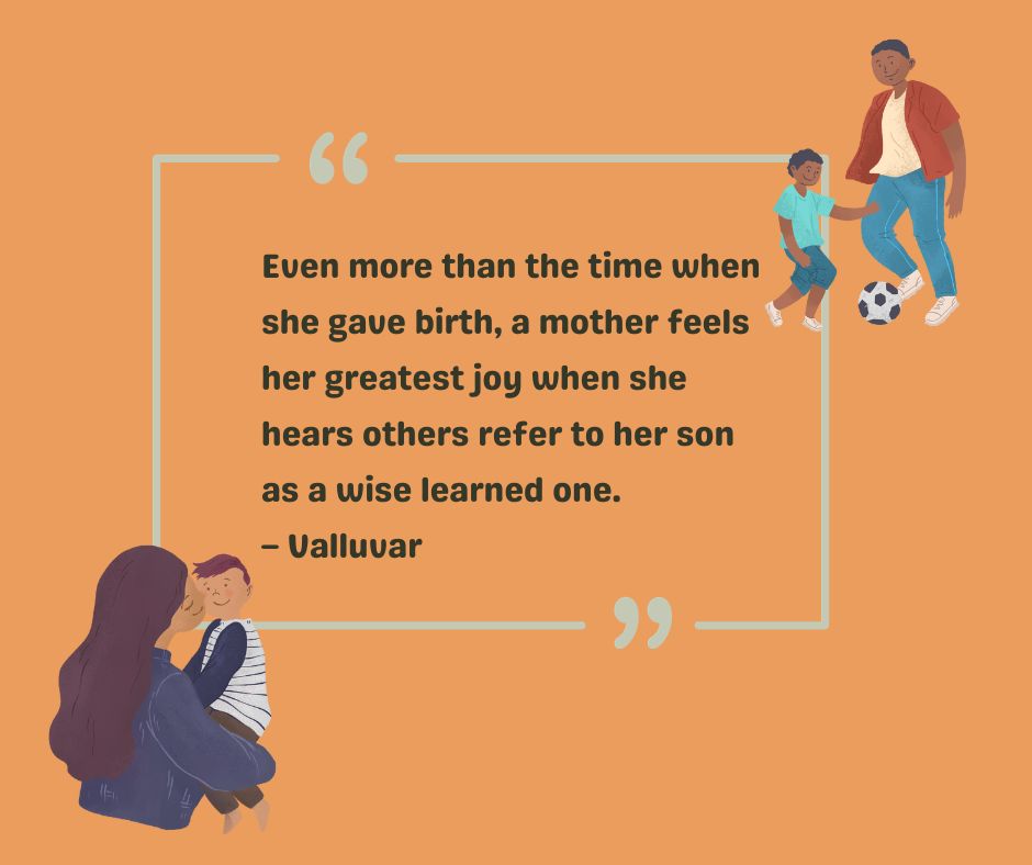 Indian poet Valluvar shares a to-my-son quote: Even more than the time when she gave birth, a mother feels her greatest joy when she hears others refer to her son as a wise learned one. 