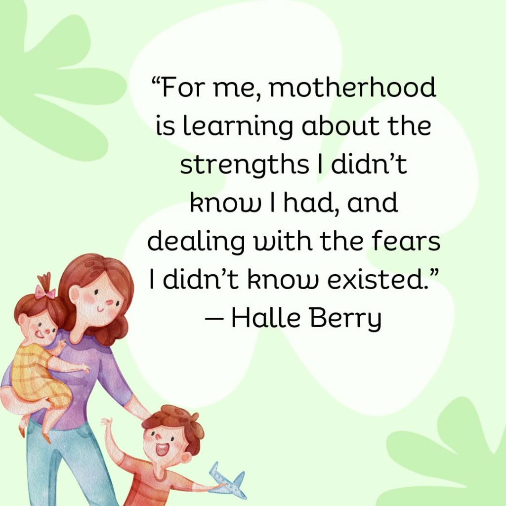 For me, motherhood is learning about the strengths I didn't know I had, and dealing with the fears I didn't know existed. - Halle Berry