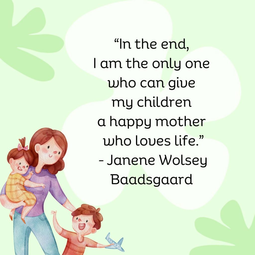 In the end, I am the only one who can give my children a happy mother who loves life. – Janene Wolsey Baadsgaard