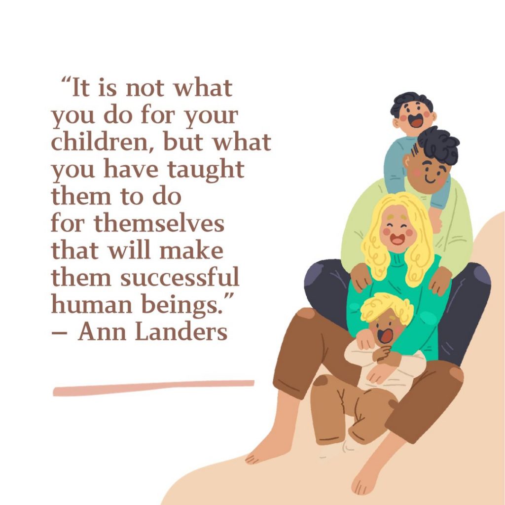 50th of our parenting quotes: It is not what you. dofor your children, but what you have taught them to do for themselves that will make them successful human beings.
