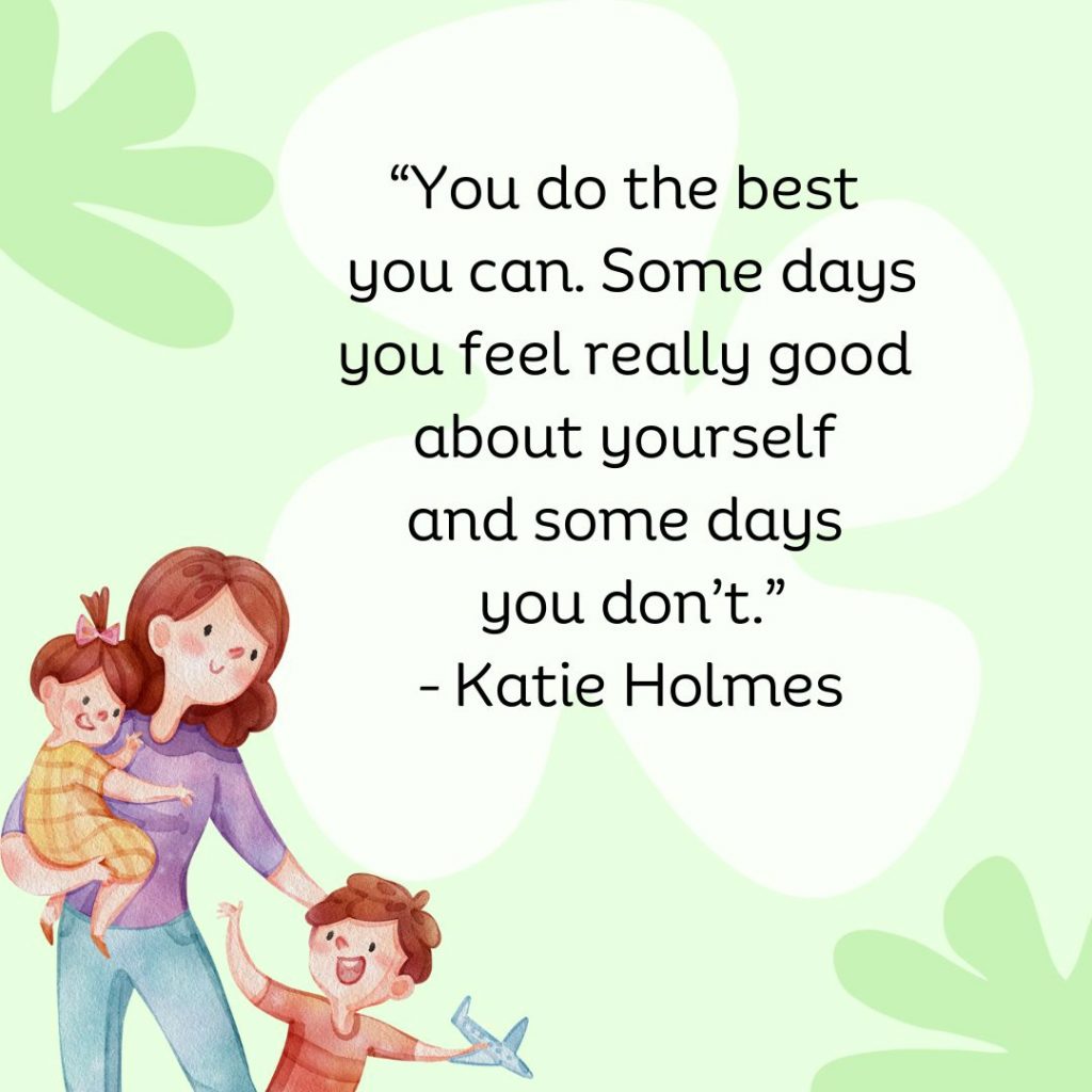 You do the best you can. Some days you feel really good about yourself and some days you don't. - Katie Holmes
