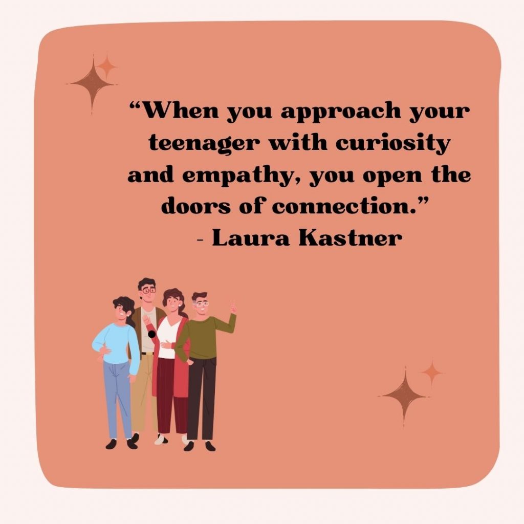 Another parenting quote: When you approach your teenager with curiosity and empathy, you open the doors of connection. 
