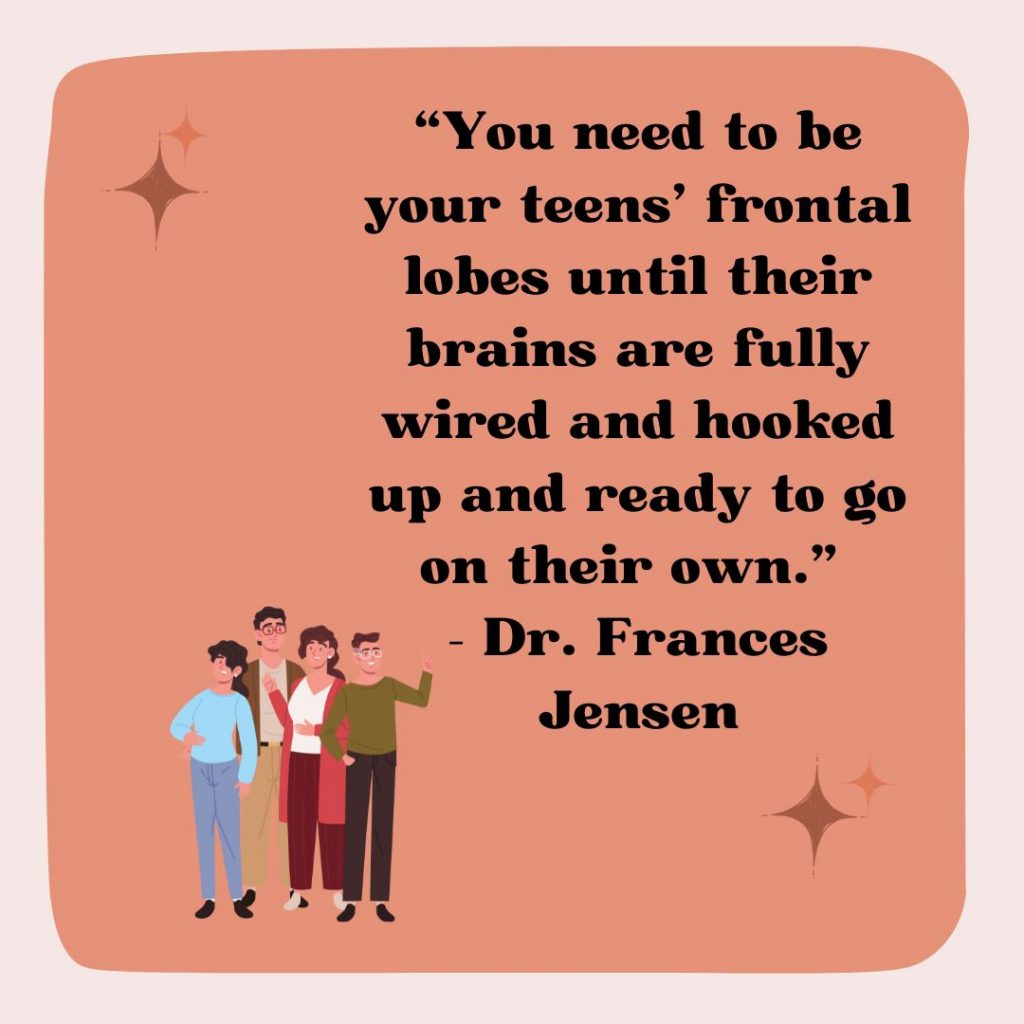 You need to be your teens' frontal lobes until their brains are fully wired and hooked up and ready to go on their own. 