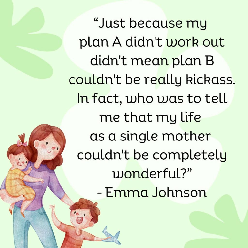 Just because my plan A didn't work out didn't mean plan B couldn't be really kickass. In fact, who was to tell me that my life as a single mother couldn't be completely wonderful? - Emma Johnson