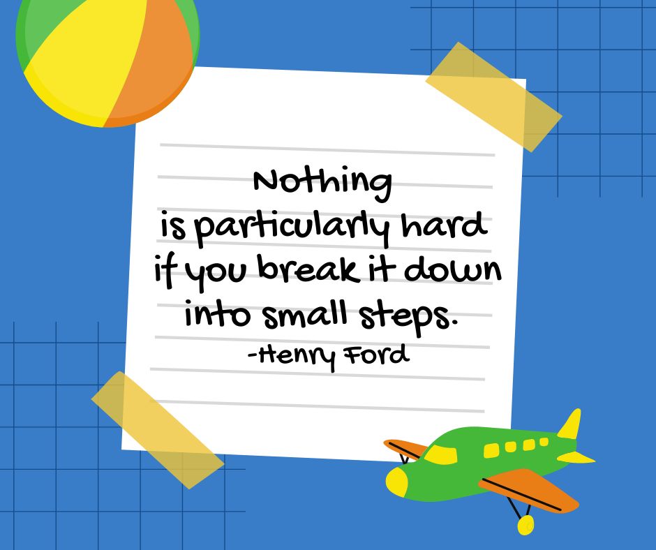 "Nothing is particularly hard if you break it down into small steps."

-Henry Ford
