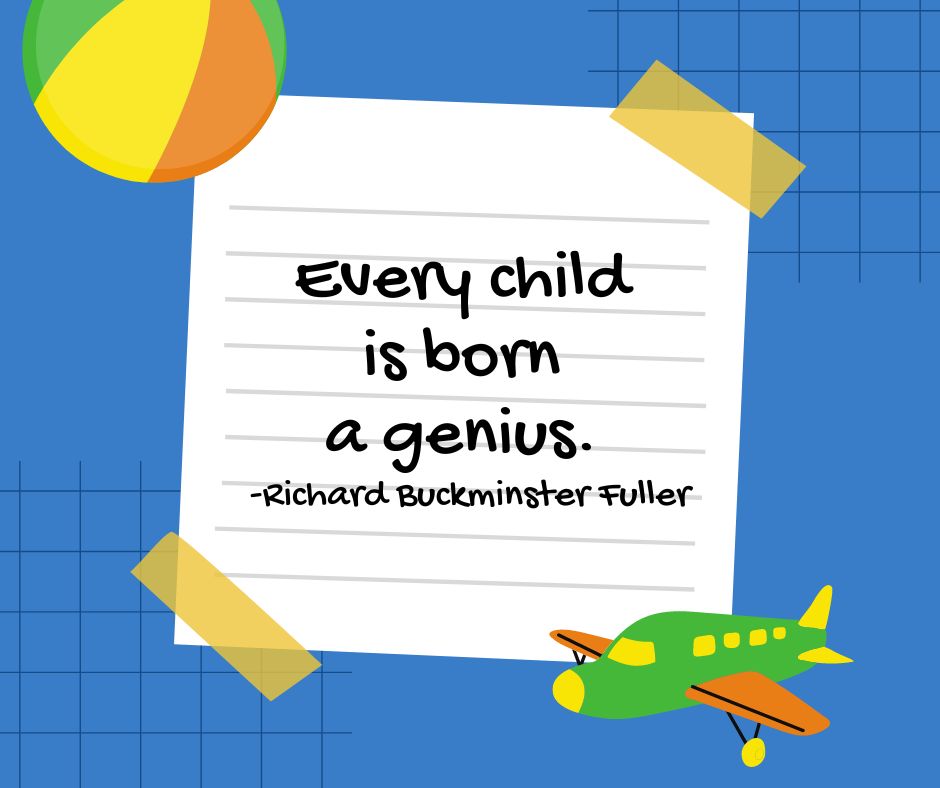 "Every child is born a genius."

-Richard Buckminster Fuller