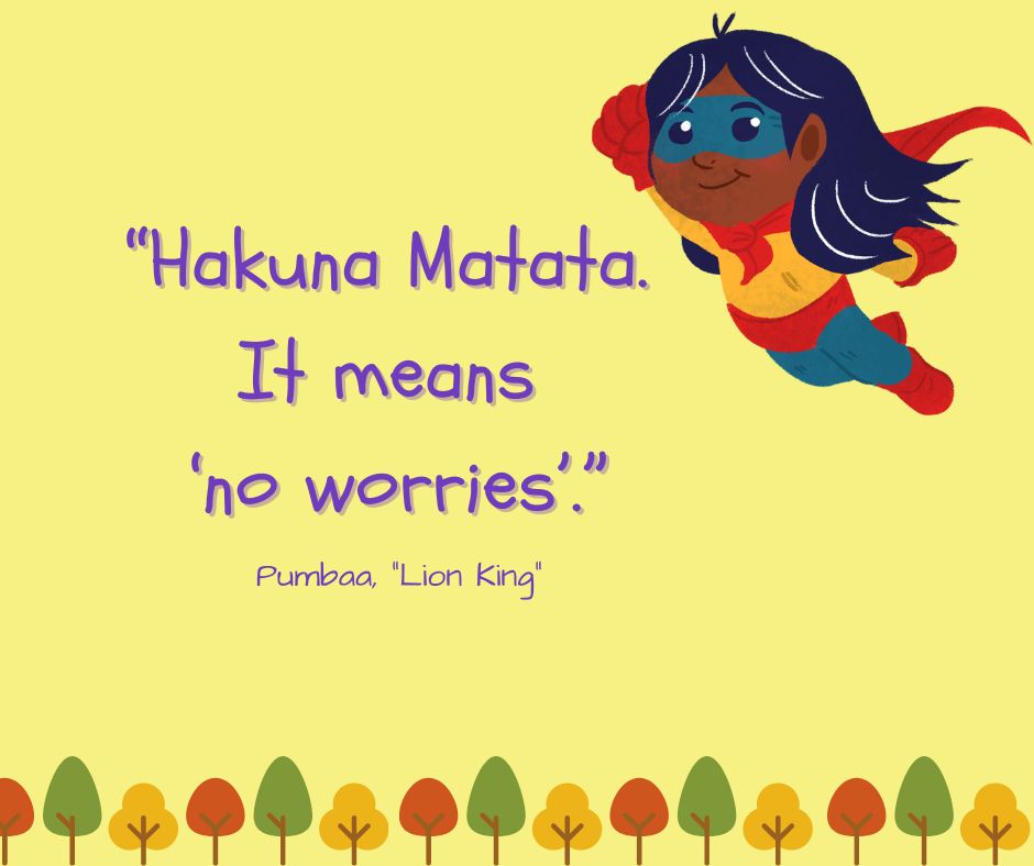 "Hakuna Matata. It means 'no worries'."

-Pumbaa ("Lion King")
