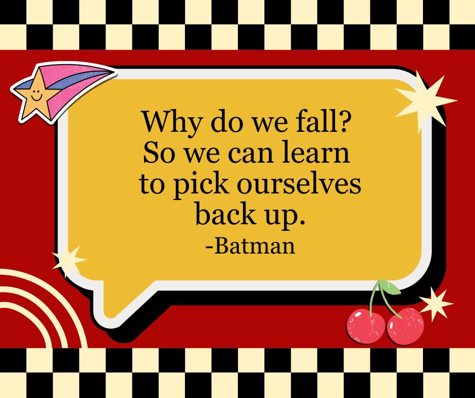 "Why do we fall? So we can learn to pick ourselves back up."
-Batman