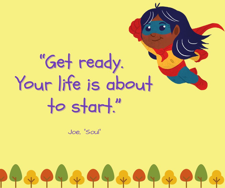 "Get ready. Your life is about to start."

-Joe ("Soul")