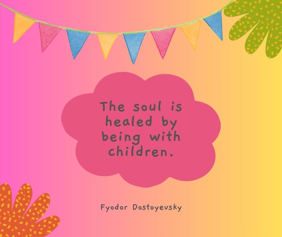 "The soul is healed by being with children."

-Fyodor Dostoyevsky