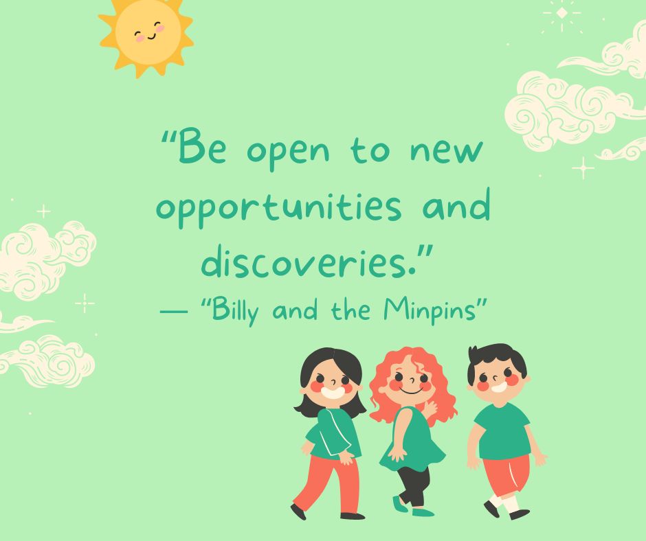 "Be open to new opportunities and discoveries."

-"Billy and the Minpins"