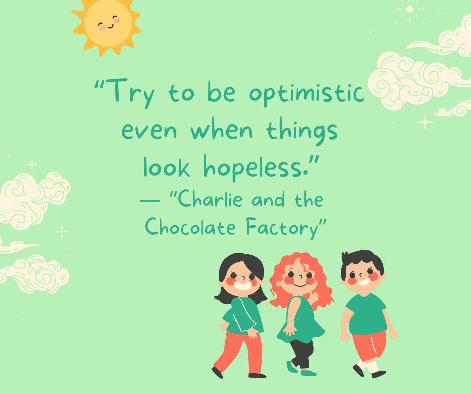 "Try to. be optimistic even when things look hopeless."

-"Charlie and the Chocolate Factory"