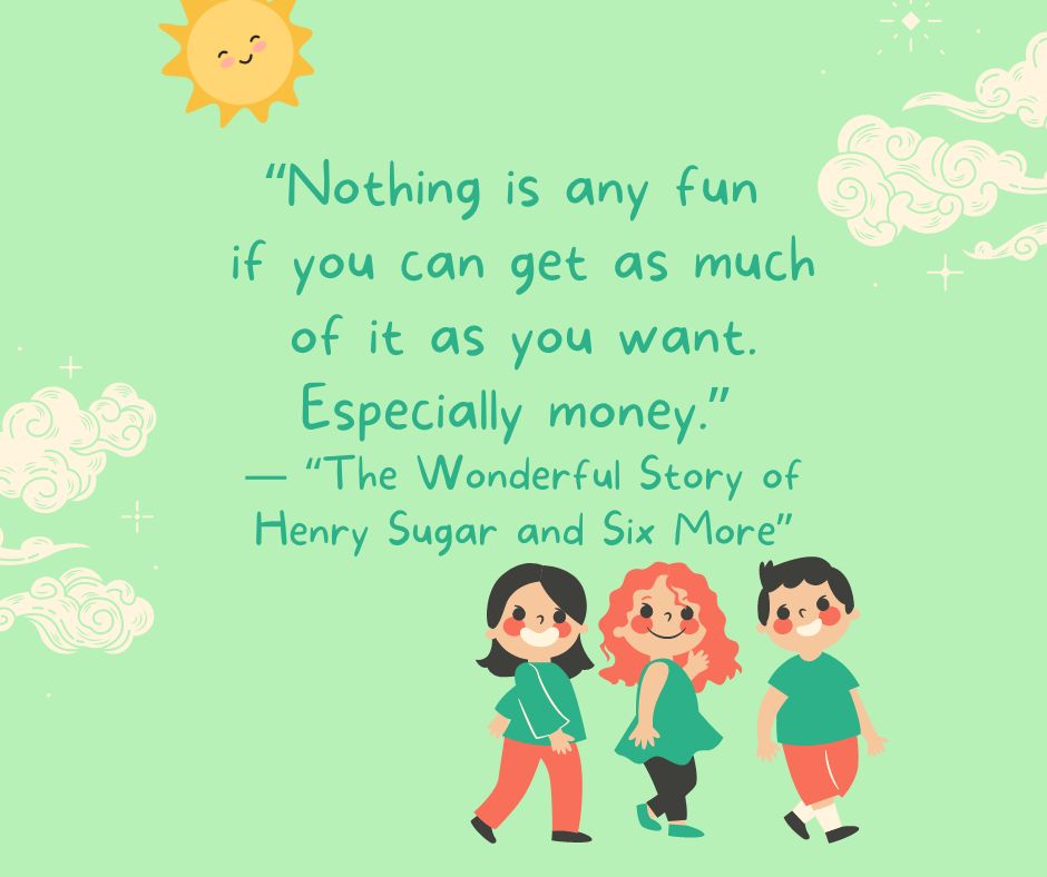 "Nothing is any fun if you can get as much of it as you want. Especially money."

-"The Wonderful Story of Henry Sugar and Six More"
