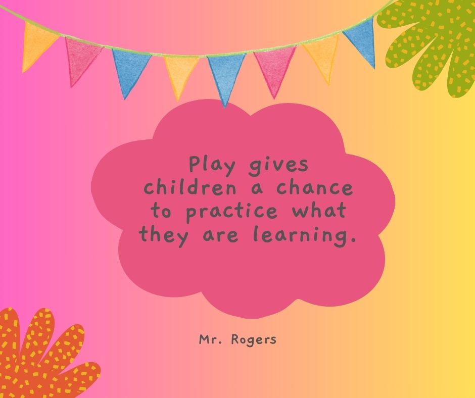 "Play gives children a chance to practice what they are learning."

-Mr. Rogers