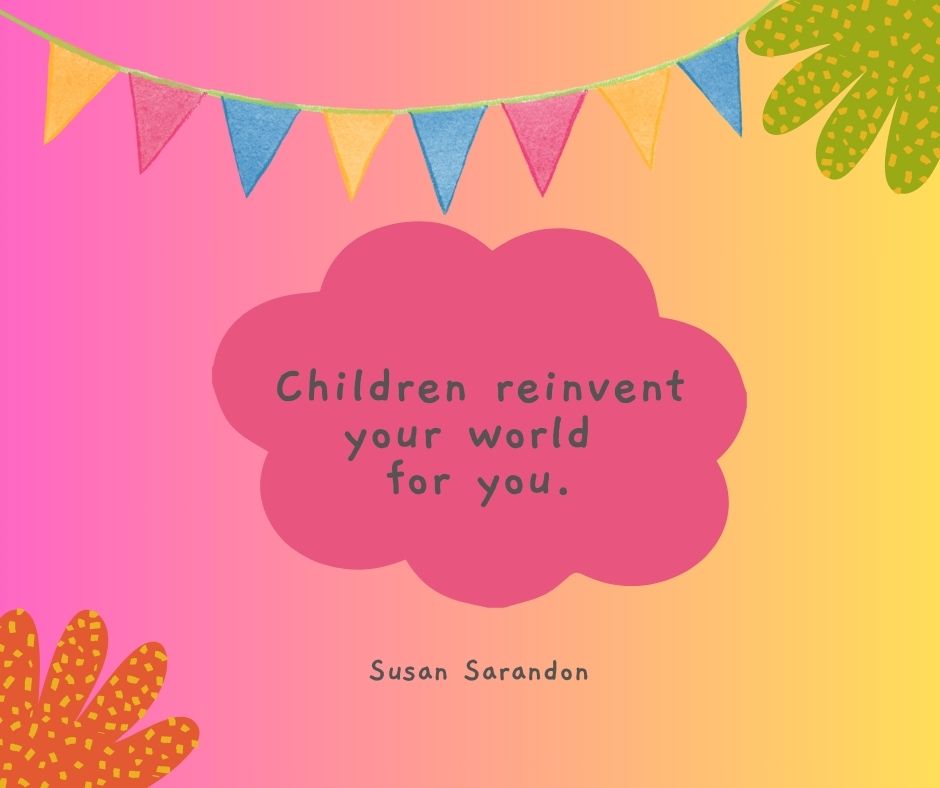 Another of our favorite inspirational quotes for kids: "Children reinvent your world for you."

-Susan Sarandon
