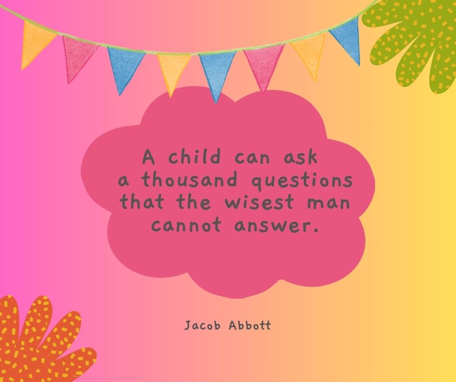 One of our favorite inspirational quotes for kids: "A child can ask a thousand questions that the wisest man cannot answer."

-Jacob Abbott